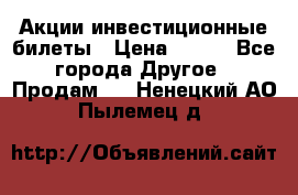 Акции-инвестиционные билеты › Цена ­ 150 - Все города Другое » Продам   . Ненецкий АО,Пылемец д.